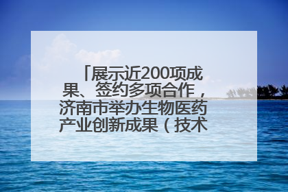 展示近200项成果、签约多项合作，济南市举办生物医药产业创新成果（技术）转化供需对接会